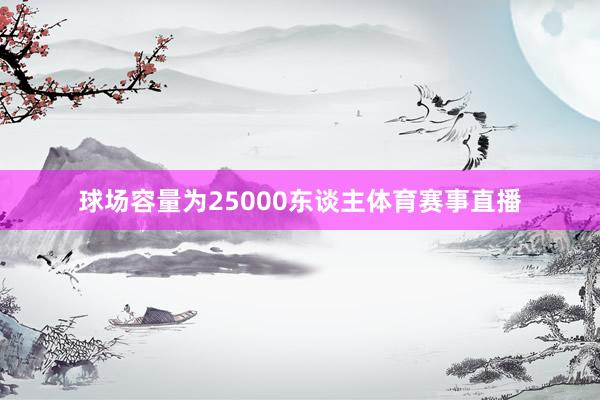 球场容量为25000东谈主体育赛事直播