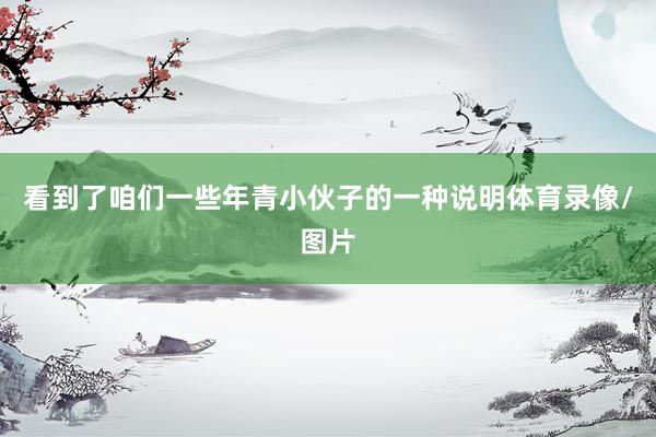 看到了咱们一些年青小伙子的一种说明体育录像/图片
