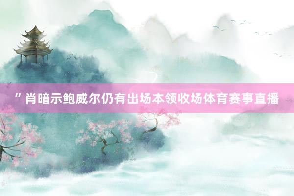”肖暗示鲍威尔仍有出场本领收场体育赛事直播