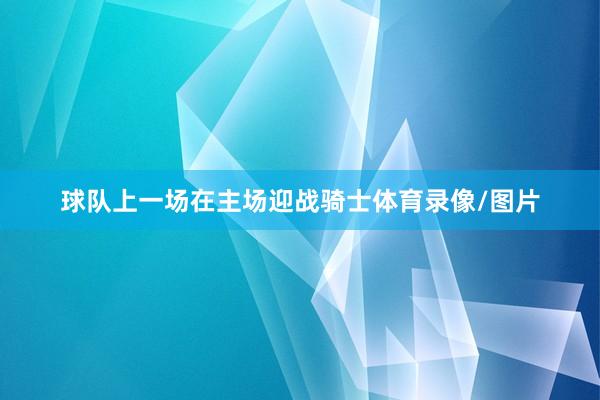 球队上一场在主场迎战骑士体育录像/图片