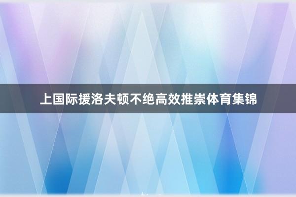上国际援洛夫顿不绝高效推崇体育集锦