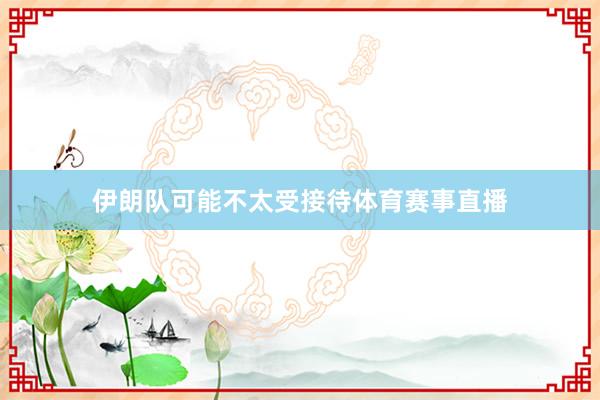 伊朗队可能不太受接待体育赛事直播