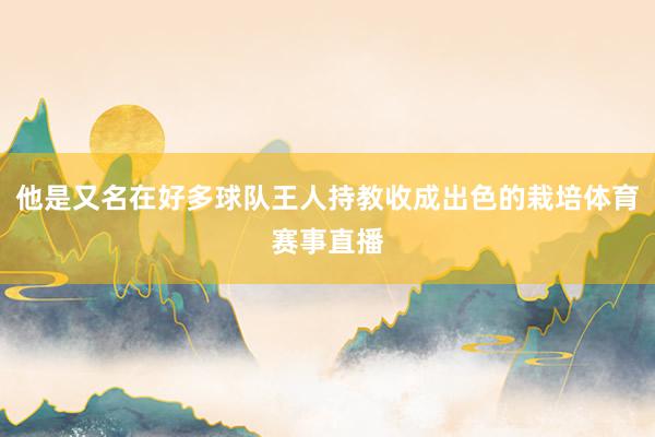 他是又名在好多球队王人持教收成出色的栽培体育赛事直播