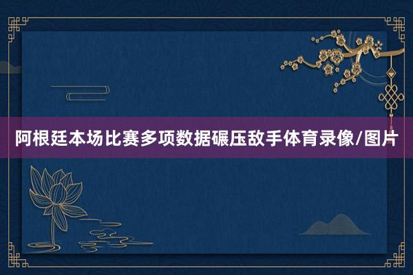 阿根廷本场比赛多项数据碾压敌手体育录像/图片