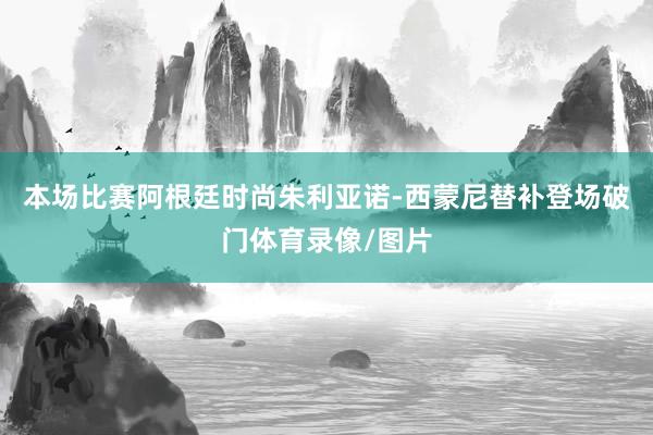 本场比赛阿根廷时尚朱利亚诺-西蒙尼替补登场破门体育录像/图片