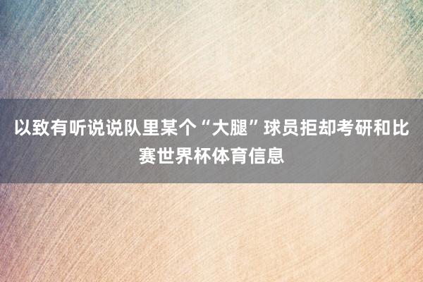 以致有听说说队里某个“大腿”球员拒却考研和比赛世界杯体育信息