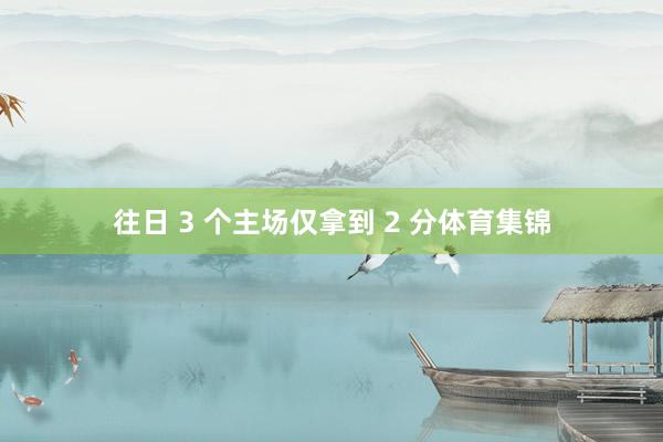 往日 3 个主场仅拿到 2 分体育集锦