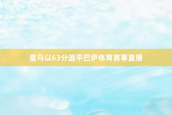 皇马以63分追平巴萨体育赛事直播