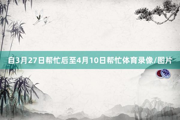 自3月27日帮忙后至4月10日帮忙体育录像/图片