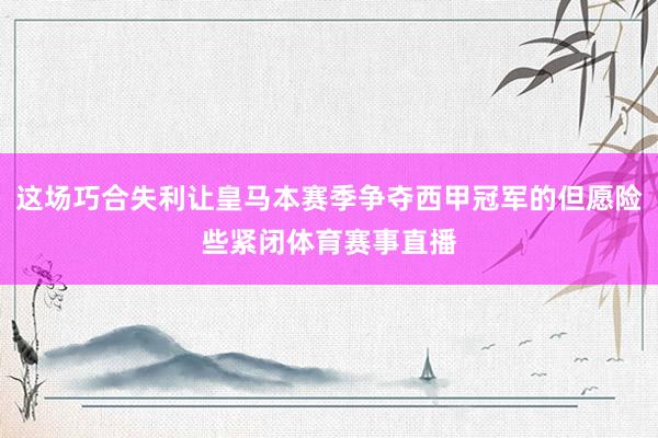 这场巧合失利让皇马本赛季争夺西甲冠军的但愿险些紧闭体育赛事直播
