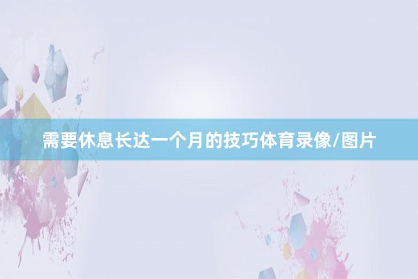 需要休息长达一个月的技巧体育录像/图片