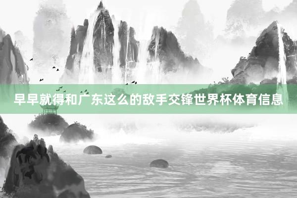 早早就得和广东这么的敌手交锋世界杯体育信息