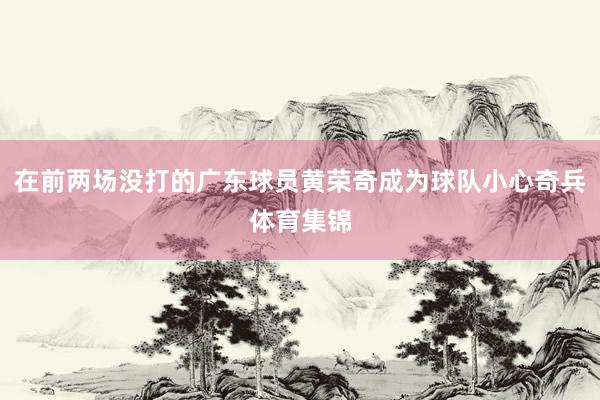 在前两场没打的广东球员黄荣奇成为球队小心奇兵体育集锦