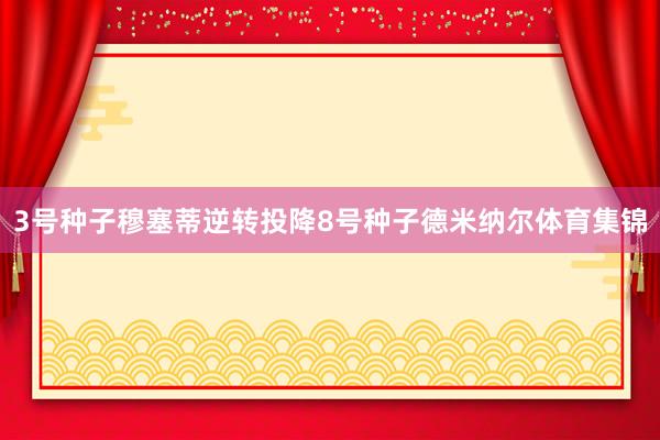 3号种子穆塞蒂逆转投降8号种子德米纳尔体育集锦