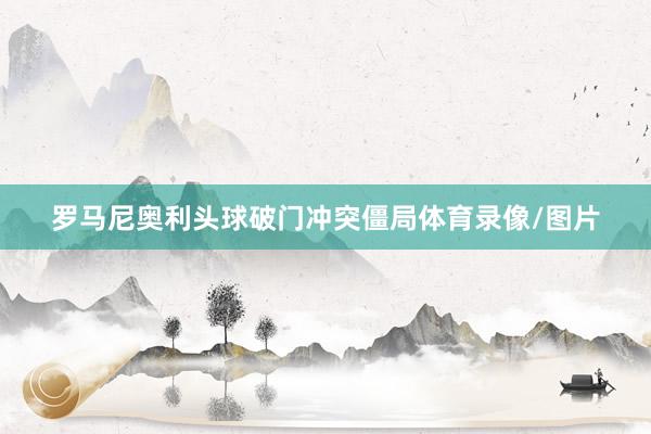 罗马尼奥利头球破门冲突僵局体育录像/图片