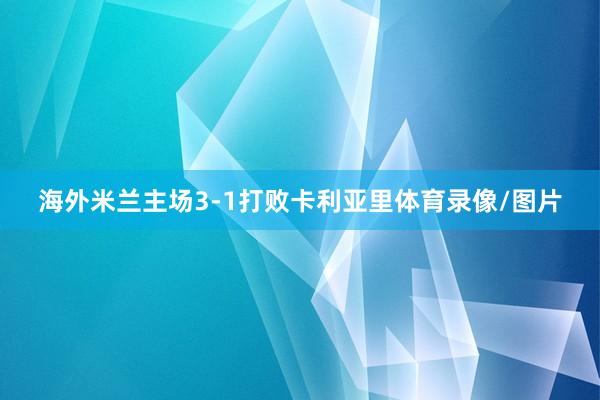 海外米兰主场3-1打败卡利亚里体育录像/图片