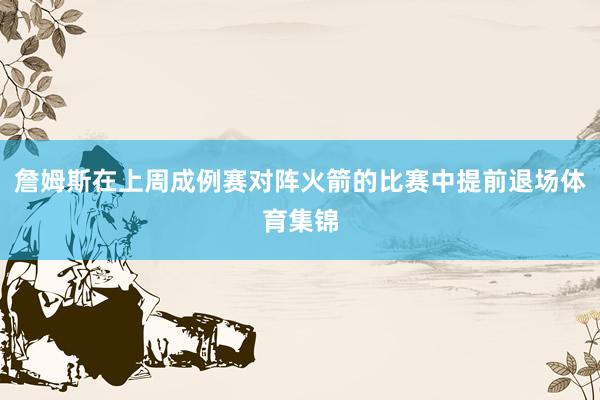 詹姆斯在上周成例赛对阵火箭的比赛中提前退场体育集锦