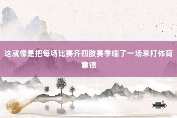 这就像是把每场比赛齐四肢赛季临了一场来打体育集锦