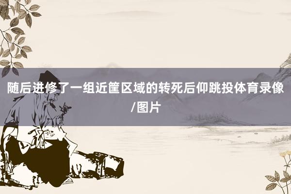 随后进修了一组近筐区域的转死后仰跳投体育录像/图片