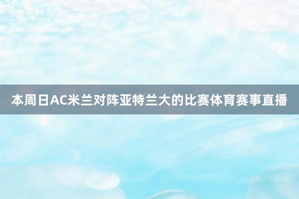 本周日AC米兰对阵亚特兰大的比赛体育赛事直播