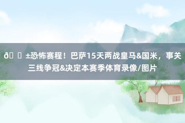 😱恐怖赛程！巴萨15天两战皇马&国米，事关三线争冠&决定本赛季体育录像/图片