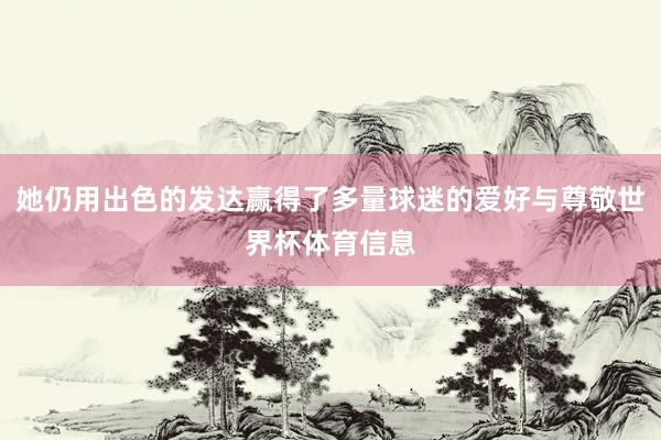 她仍用出色的发达赢得了多量球迷的爱好与尊敬世界杯体育信息