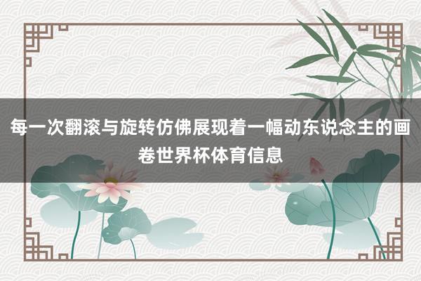每一次翻滚与旋转仿佛展现着一幅动东说念主的画卷世界杯体育信息