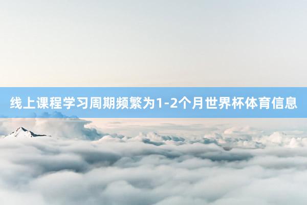 线上课程学习周期频繁为1-2个月世界杯体育信息