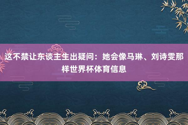 这不禁让东谈主生出疑问：她会像马琳、刘诗雯那样世界杯体育信息