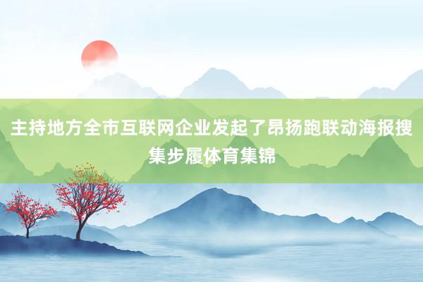 主持地方全市互联网企业发起了昂扬跑联动海报搜集步履体育集锦