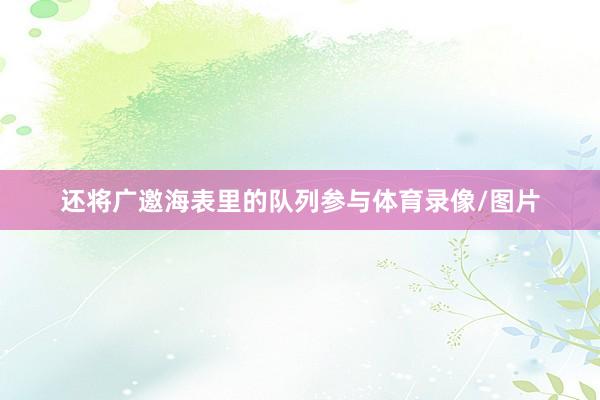 还将广邀海表里的队列参与体育录像/图片