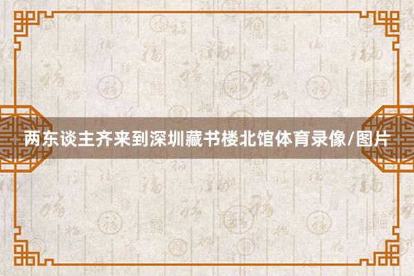 两东谈主齐来到深圳藏书楼北馆体育录像/图片