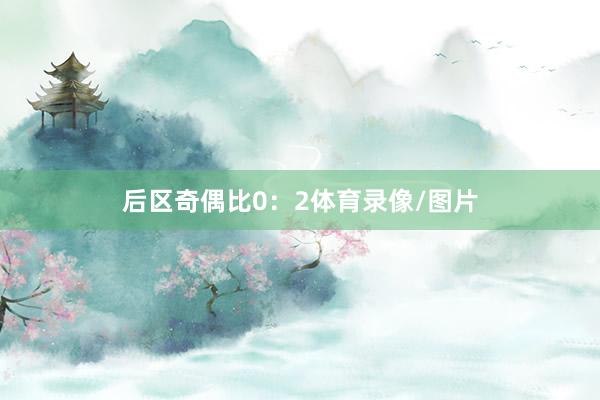 后区奇偶比0：2体育录像/图片