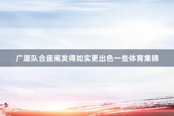 广厦队合座阐发得如实更出色一些体育集锦