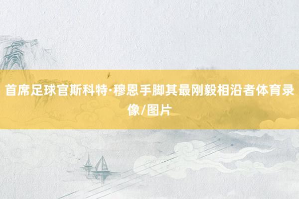 首席足球官斯科特·穆恩手脚其最刚毅相沿者体育录像/图片