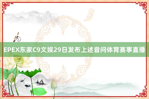 EPEX东家C9文娱29日发布上述音问体育赛事直播