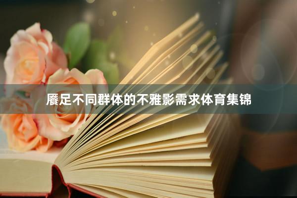 餍足不同群体的不雅影需求体育集锦
