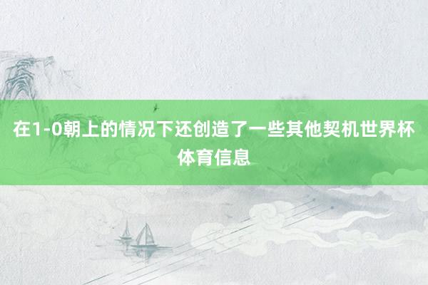 在1-0朝上的情况下还创造了一些其他契机世界杯体育信息