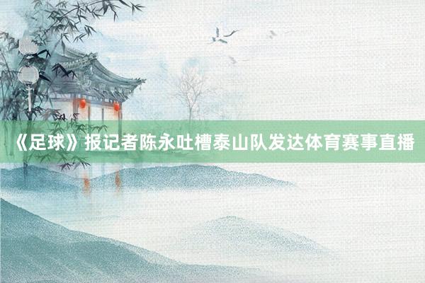 《足球》报记者陈永吐槽泰山队发达体育赛事直播