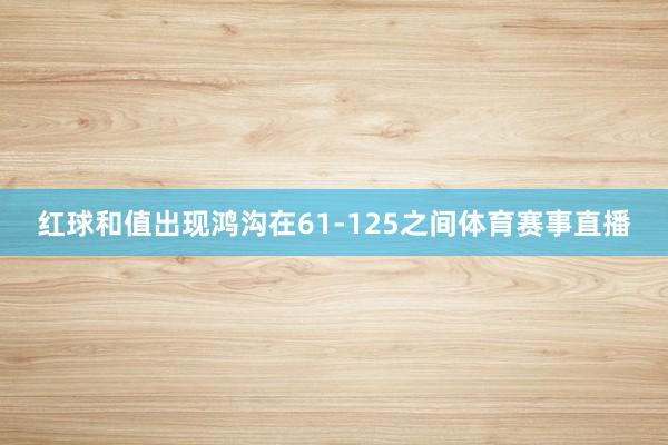 红球和值出现鸿沟在61-125之间体育赛事直播