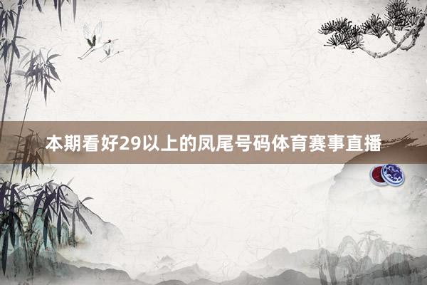 本期看好29以上的凤尾号码体育赛事直播