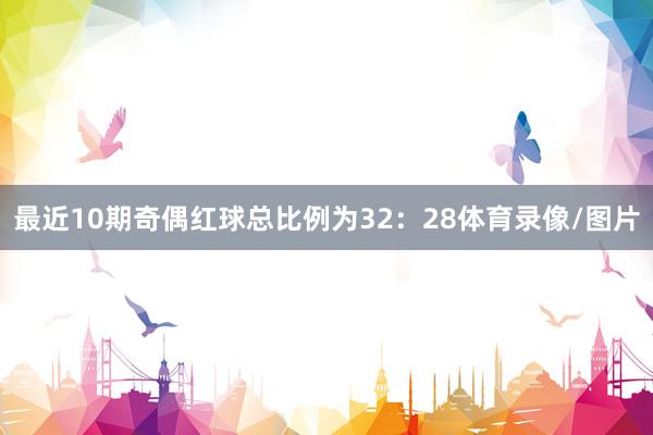 最近10期奇偶红球总比例为32：28体育录像/图片