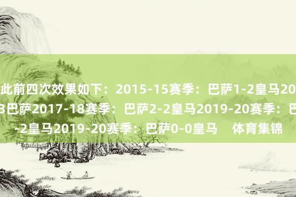 此前四次效果如下：2015-15赛季：巴萨1-2皇马2016-17赛季：皇马2-3巴萨2017-18赛季：巴萨2-2皇马2019-20赛季：巴萨0-0皇马    体育集锦