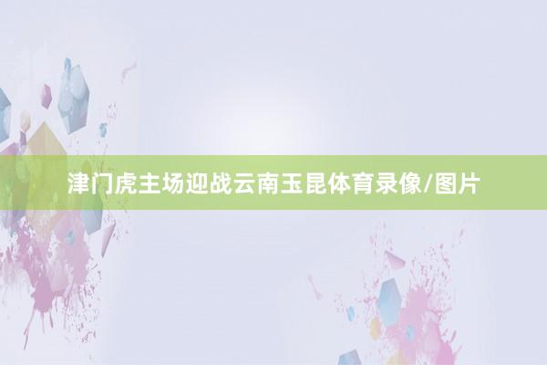 津门虎主场迎战云南玉昆体育录像/图片