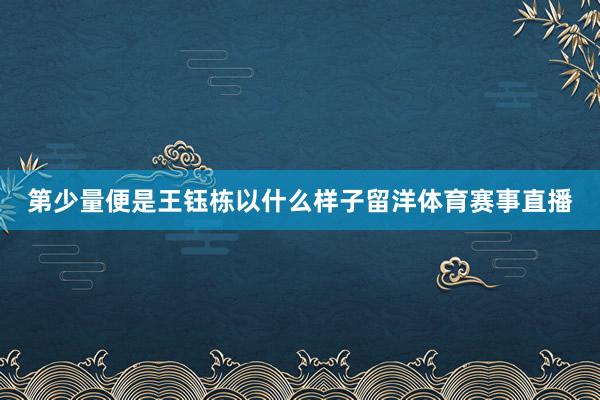 第少量便是王钰栋以什么样子留洋体育赛事直播