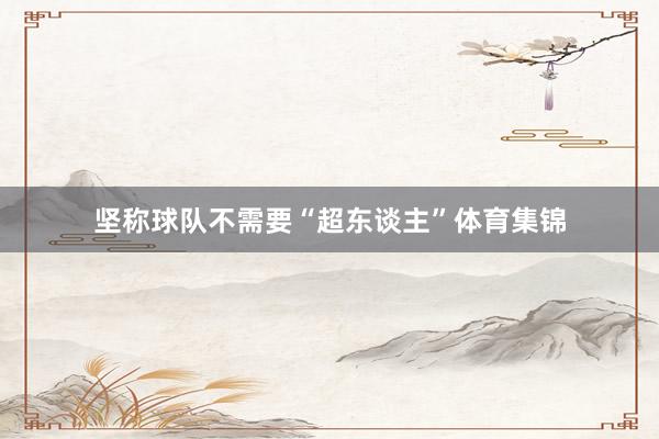 坚称球队不需要“超东谈主”体育集锦