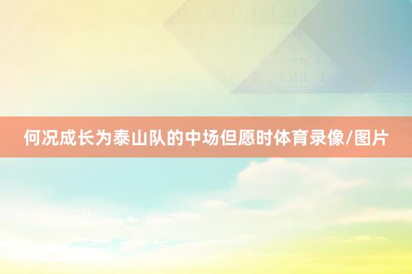 何况成长为泰山队的中场但愿时体育录像/图片