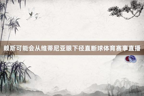 赖斯可能会从维蒂尼亚眼下径直断球体育赛事直播