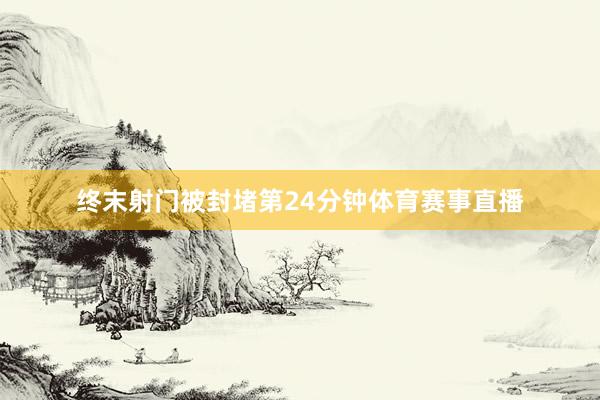 终末射门被封堵第24分钟体育赛事直播