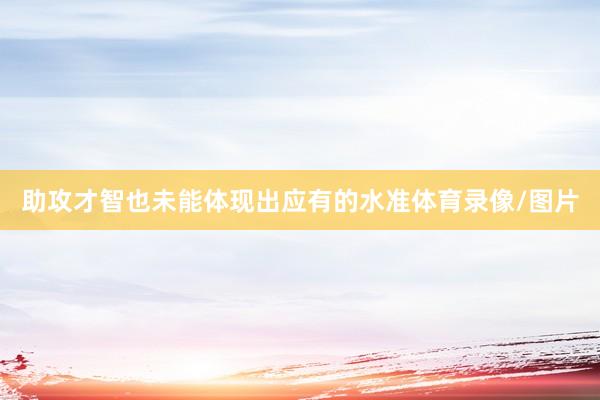 助攻才智也未能体现出应有的水准体育录像/图片
